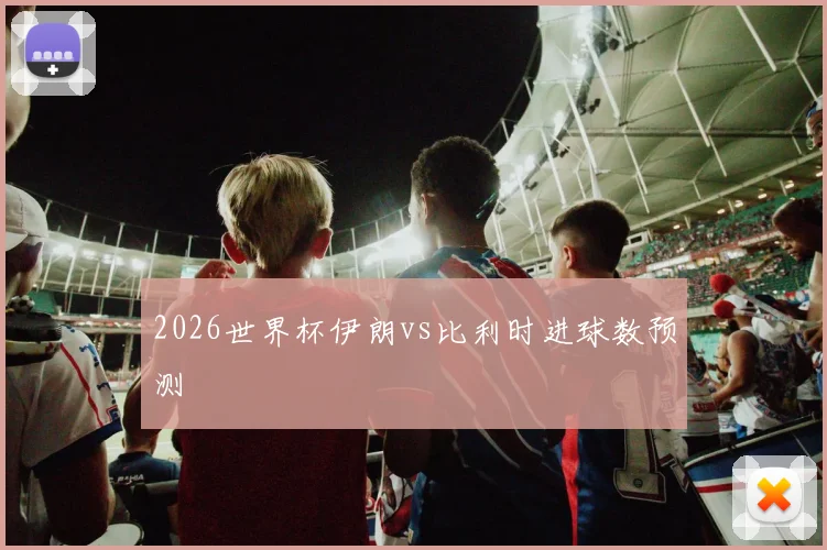 2026世界杯伊朗vs比利时进球数预测