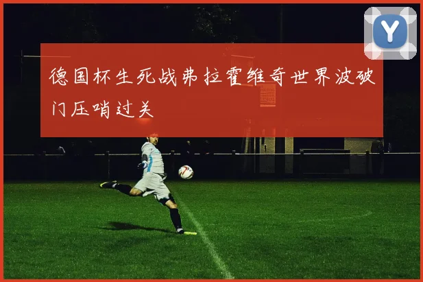 德国杯生死战弗拉霍维奇世界波破门压哨过关