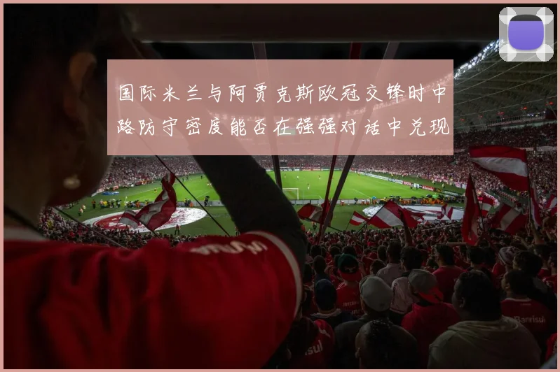 国际米兰与阿贾克斯欧冠交锋时中路防守密度能否在强强对话中兑现