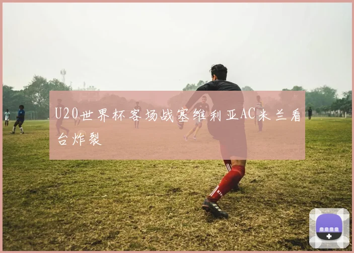 U20世界杯客场战塞维利亚AC米兰看台炸裂