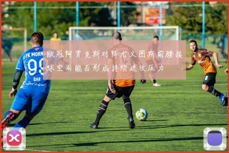 欧冠阿贾克斯对阵尤文图斯前腰接球空间能否形成持续进攻压力