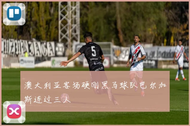 澳大利亚客场硬刚黑马球队巴尔加斯连过三人