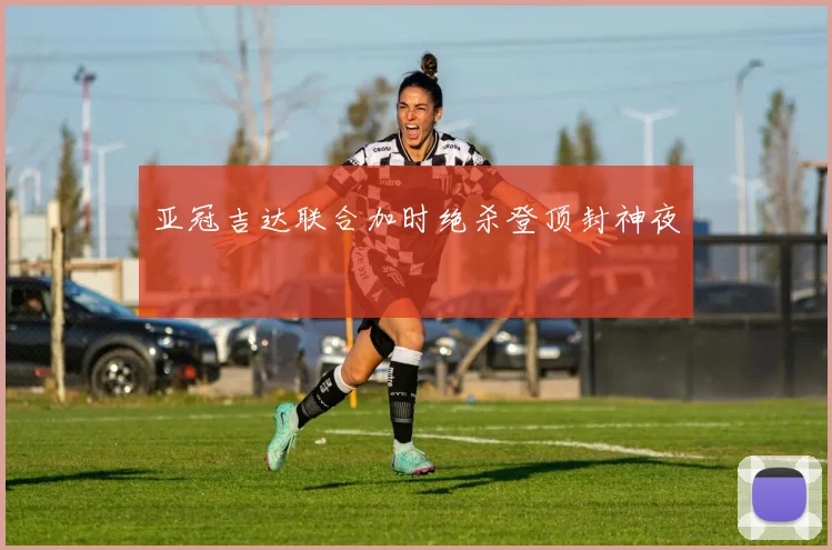 亚冠吉达联合加时绝杀登顶封神夜