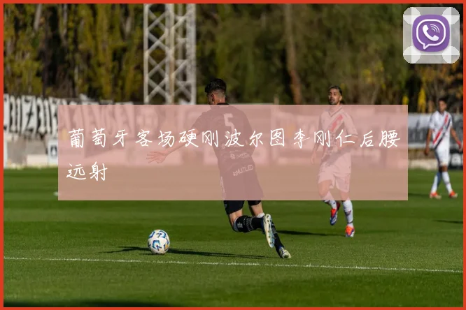 葡萄牙客场硬刚波尔图李刚仁后腰远射