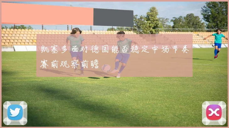凯塞多面对德国能否稳定中场节奏赛前观察前瞻