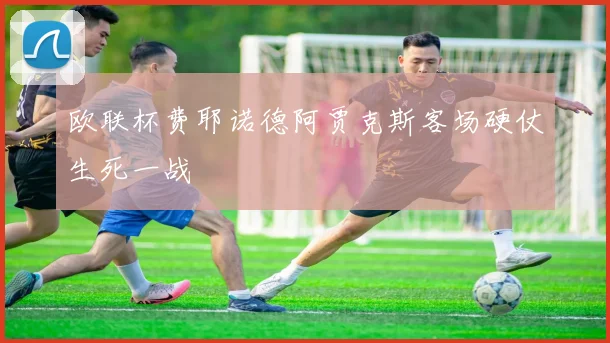 欧联杯费耶诺德阿贾克斯客场硬仗生死一战