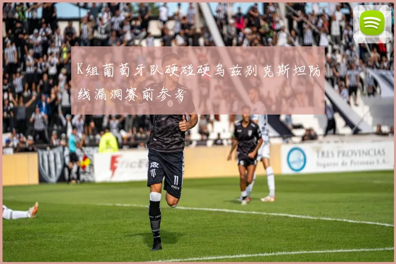 K组葡萄牙队硬碰硬乌兹别克斯坦防线漏洞赛前参考