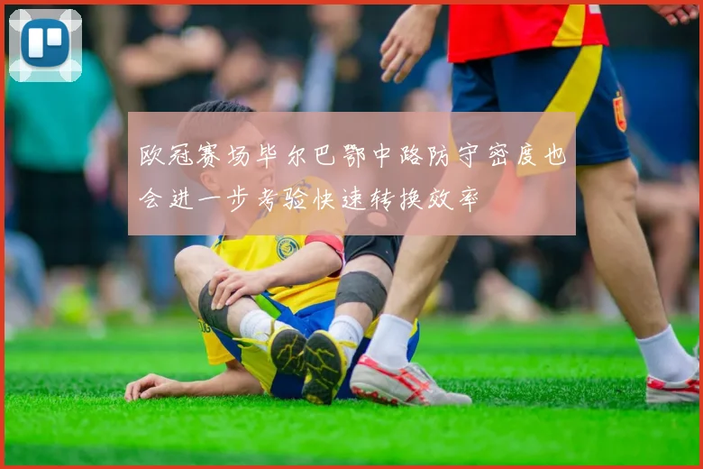 欧冠赛场毕尔巴鄂中路防守密度也会进一步考验快速转换效率