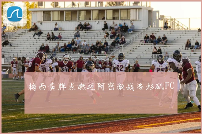 梅西黄牌点燃迈阿密激战洛杉矶FC