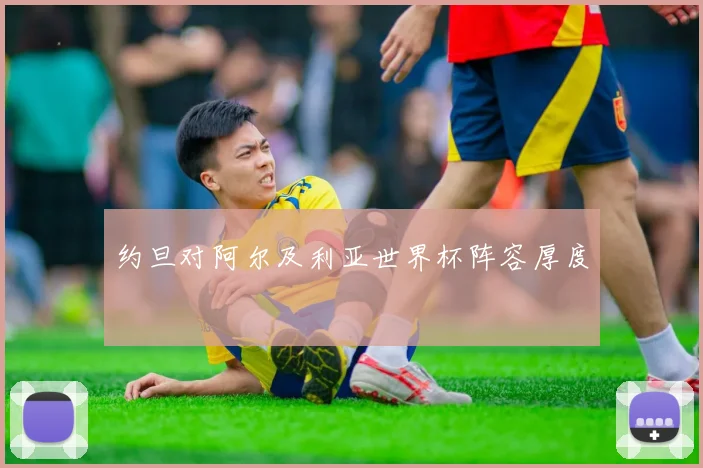 约旦对阿尔及利亚世界杯阵容厚度