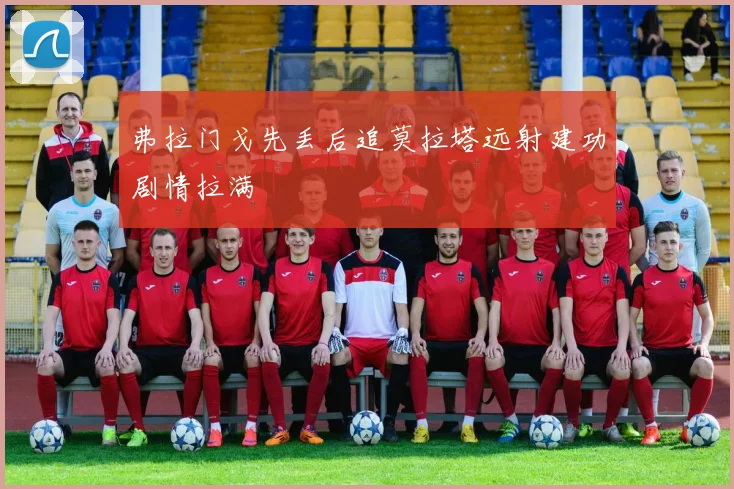 弗拉门戈先丢后追莫拉塔远射建功剧情拉满