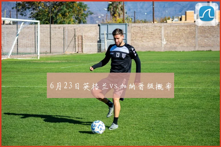 6月23日英格兰vs加纳晋级概率