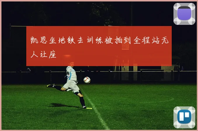 凯恩坐地铁去训练被拍到全程站无人让座