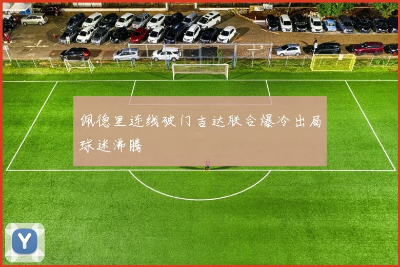 佩德里连线破门吉达联合爆冷出局球迷沸腾
