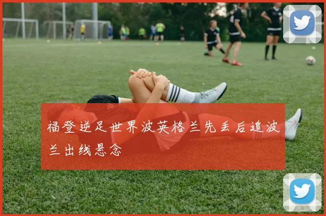 福登逆足世界波英格兰先丢后追波兰出线悬念