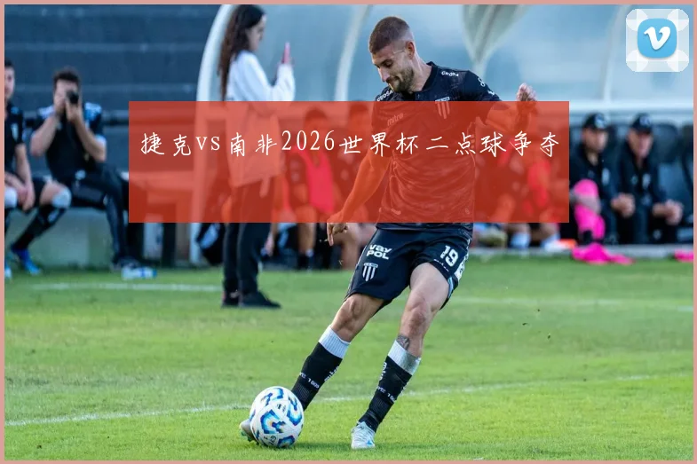 捷克vs南非2026世界杯二点球争夺