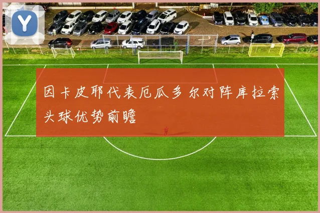 因卡皮耶代表厄瓜多尔对阵库拉索头球优势前瞻