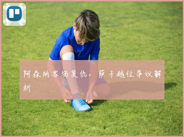 阿森纳客场复仇，萨卡越位争议解析