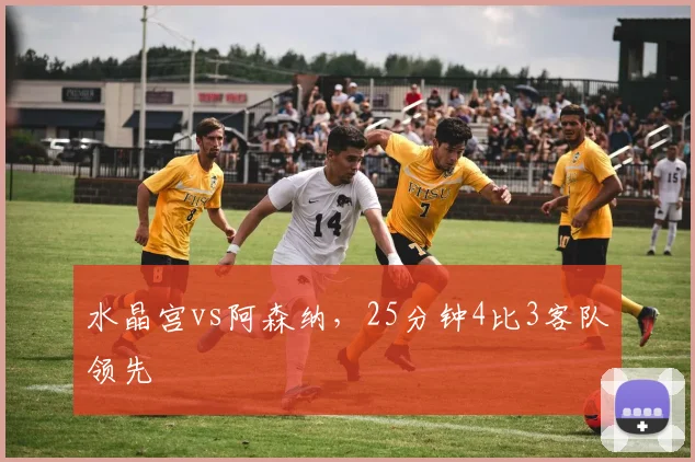 水晶宫vs阿森纳，25分钟4比3客队领先