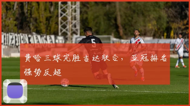 费哈三球完胜吉达联合，亚冠排名强势反超