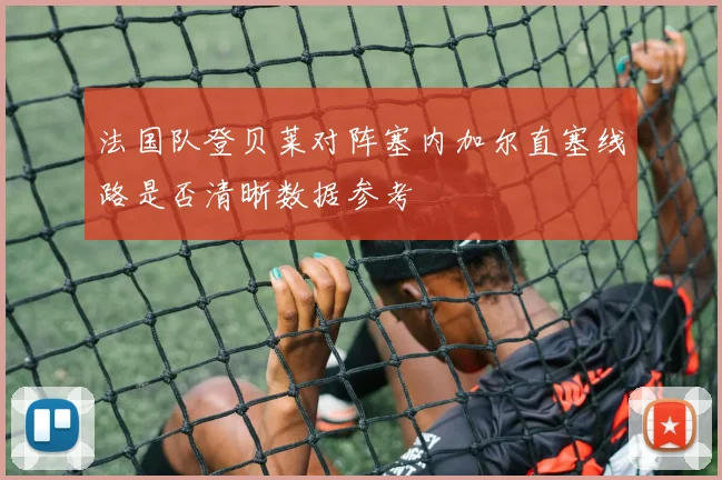 法国队登贝莱对阵塞内加尔直塞线路是否清晰数据参考