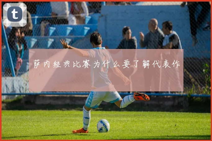萨内经典比赛为什么要了解代表作