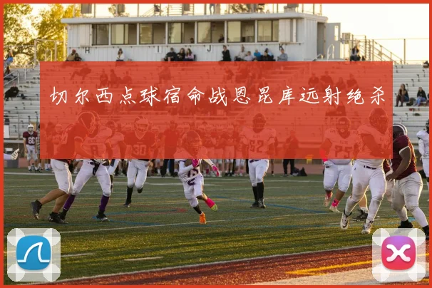 切尔西点球宿命战恩昆库远射绝杀