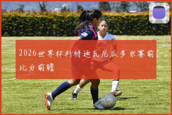2026世界杯科特迪瓦厄瓜多尔赛前比分前瞻