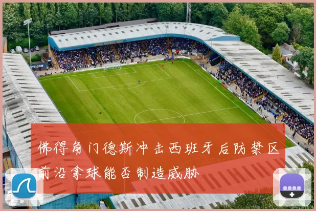 佛得角门德斯冲击西班牙后防禁区前沿拿球能否制造威胁