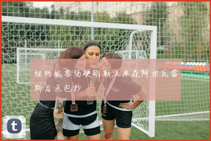 纽约城客场硬刚勒沃库森阿尔瓦雷斯后点包抄