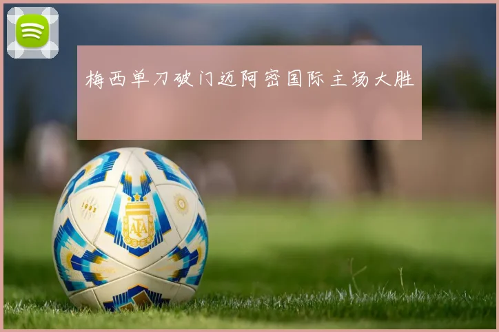 梅西单刀破门迈阿密国际主场大胜