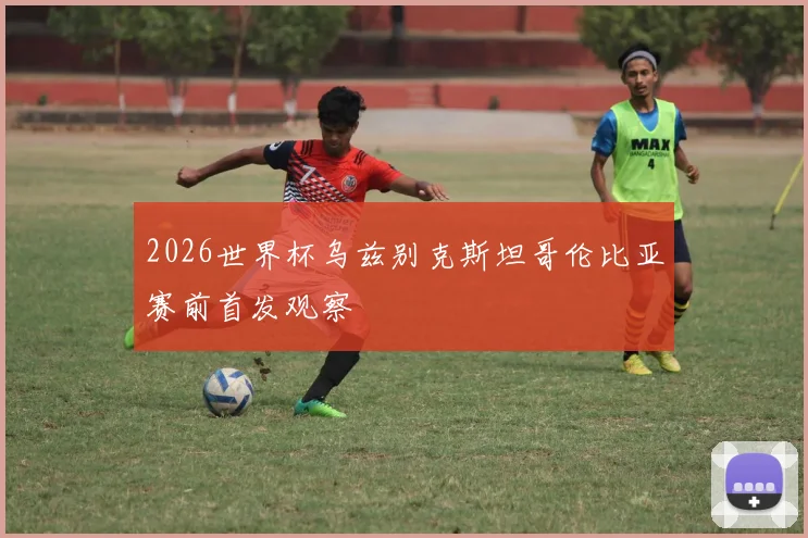 2026世界杯乌兹别克斯坦哥伦比亚赛前首发观察