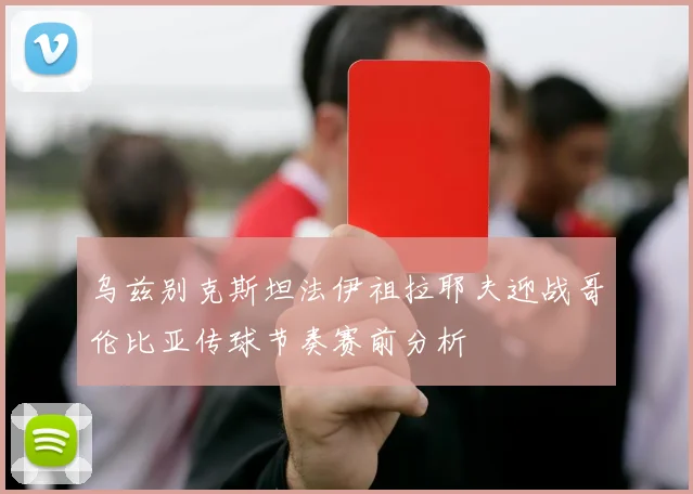 乌兹别克斯坦法伊祖拉耶夫迎战哥伦比亚传球节奏赛前分析