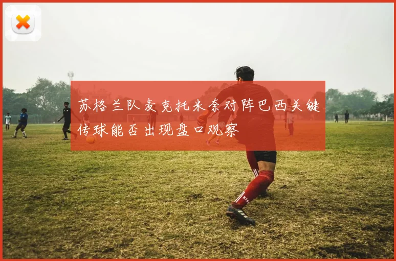 苏格兰队麦克托米奈对阵巴西关键传球能否出现盘口观察
