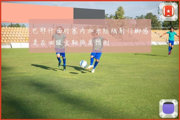 巴耶什面对塞内加尔防线射门脚感是否回暖金靴热度预测