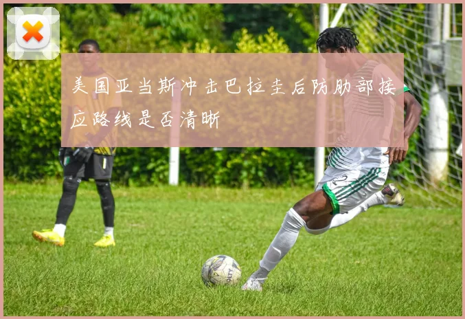 美国亚当斯冲击巴拉圭后防肋部接应路线是否清晰