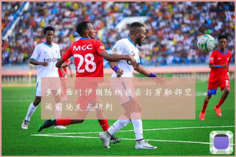 多库面对伊朗防线能否打穿肋部空间前场支点研判