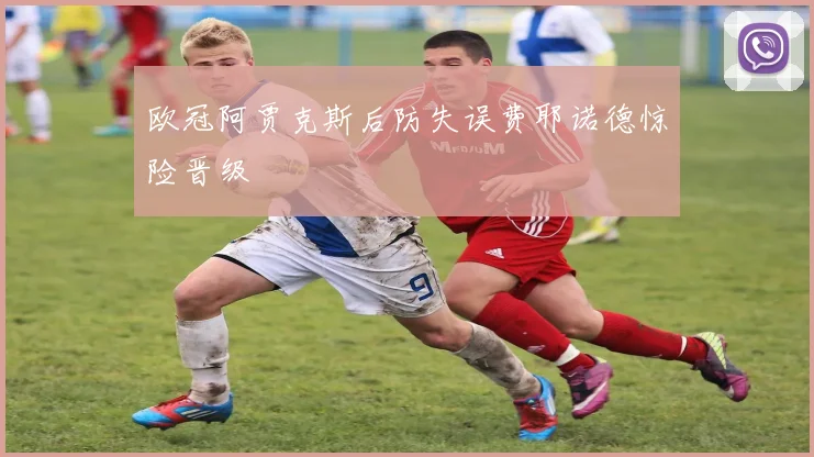 欧冠阿贾克斯后防失误费耶诺德惊险晋级