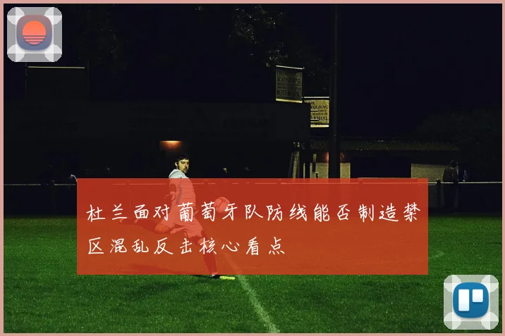 杜兰面对葡萄牙队防线能否制造禁区混乱反击核心看点