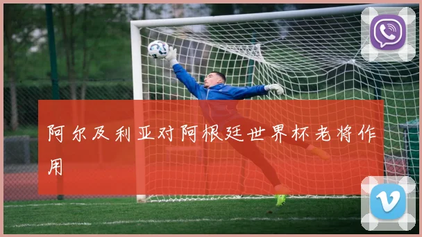 阿尔及利亚对阿根廷世界杯老将作用