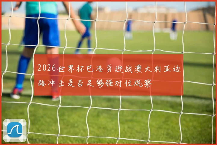 2026世界杯巴洛贡迎战澳大利亚边路冲击是否足够强对位观察