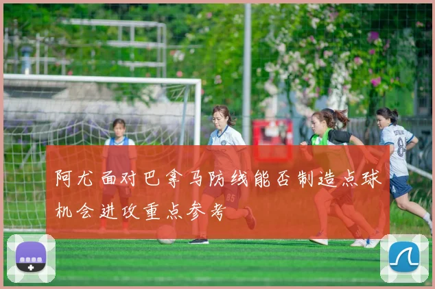 阿尤面对巴拿马防线能否制造点球机会进攻重点参考