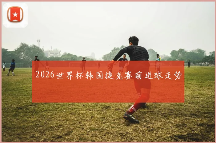 2026世界杯韩国捷克赛前进球走势
