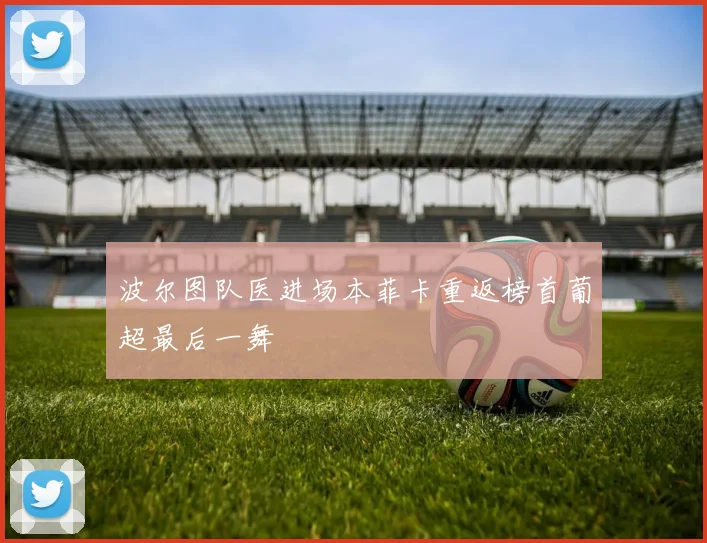 波尔图队医进场本菲卡重返榜首葡超最后一舞