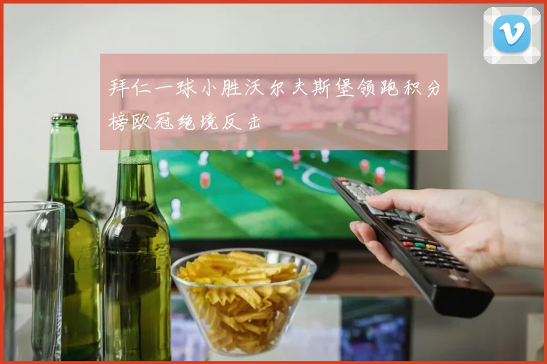 拜仁一球小胜沃尔夫斯堡领跑积分榜欧冠绝境反击