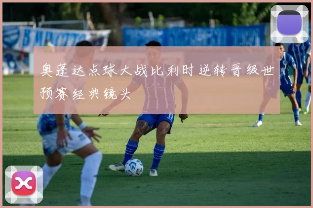 奥蓬达点球大战比利时逆转晋级世预赛经典镜头