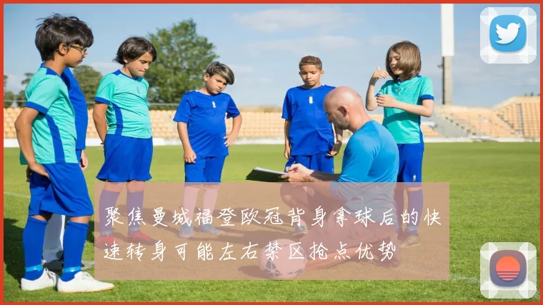 聚焦曼城福登欧冠背身拿球后的快速转身可能左右禁区抢点优势