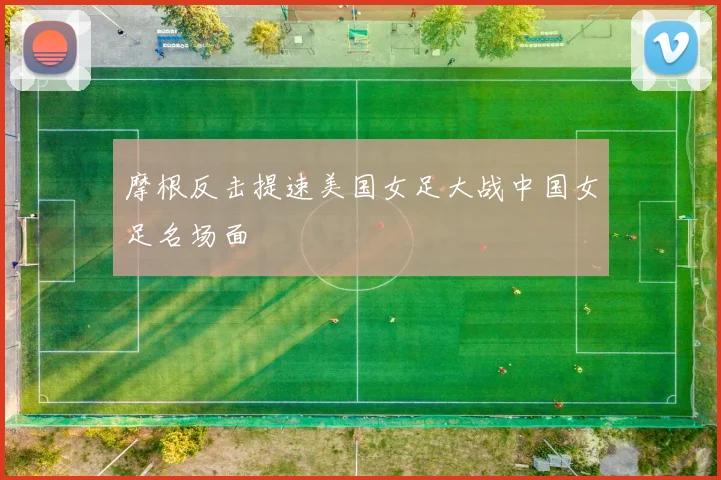 摩根反击提速美国女足大战中国女足名场面