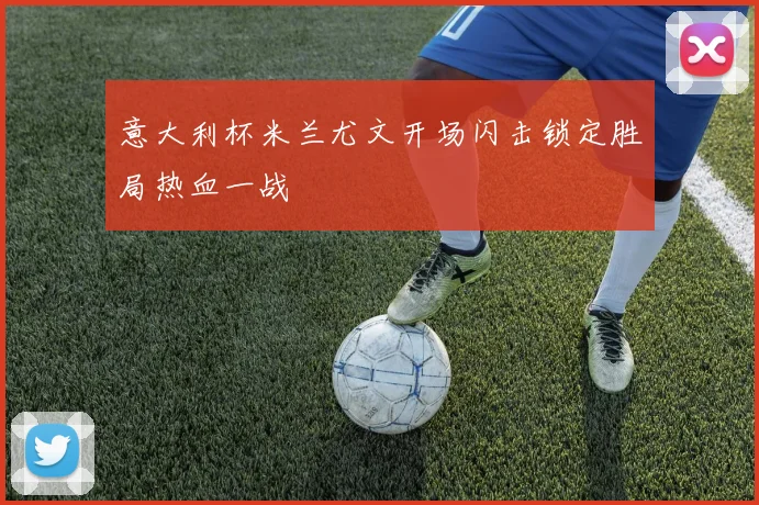 意大利杯米兰尤文开场闪击锁定胜局热血一战