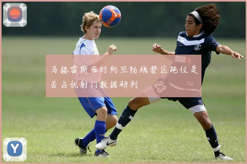 马赫雷斯面对约旦防线禁区跑位是否占优射门数据研判